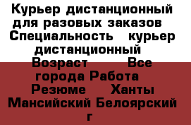 Курьер дистанционный для разовых заказов › Специальность ­ курьер дистанционный › Возраст ­ 52 - Все города Работа » Резюме   . Ханты-Мансийский,Белоярский г.